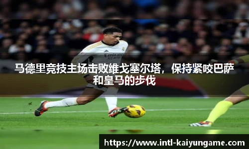 马德里竞技主场击败维戈塞尔塔，保持紧咬巴萨和皇马的步伐