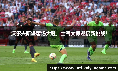沃尔夫斯堡客场大胜，士气大振迎接新挑战!