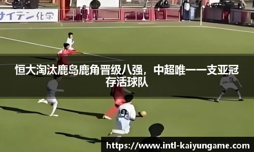 恒大淘汰鹿岛鹿角晋级八强，中超唯一一支亚冠存活球队