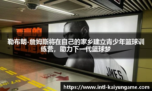 勒布朗-詹姆斯将在自己的家乡建立青少年篮球训练营，助力下一代篮球梦