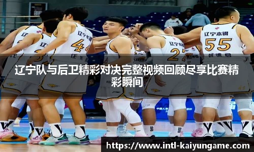 辽宁队与后卫精彩对决完整视频回顾尽享比赛精彩瞬间