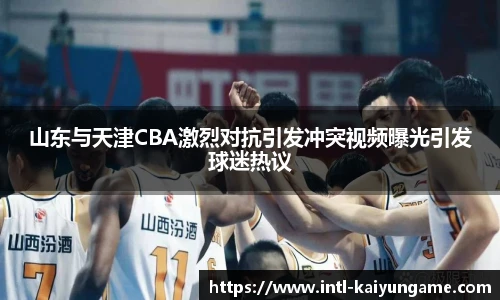 山东与天津CBA激烈对抗引发冲突视频曝光引发球迷热议