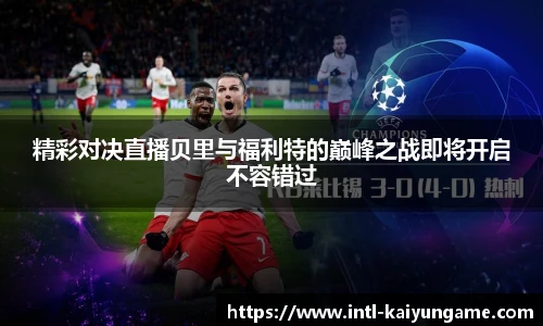 精彩对决直播贝里与福利特的巅峰之战即将开启不容错过