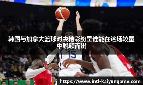 韩国与加拿大篮球对决精彩纷呈谁能在这场较量中脱颖而出