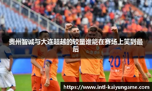 贵州智诚与大连超越的较量谁能在赛场上笑到最后
