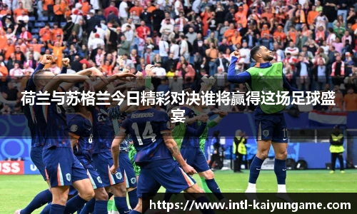 荷兰与苏格兰今日精彩对决谁将赢得这场足球盛宴
