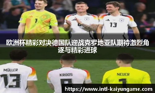 欧洲杯精彩对决德国队迎战克罗地亚队期待激烈角逐与精彩进球