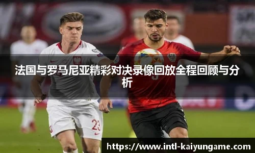 法国与罗马尼亚精彩对决录像回放全程回顾与分析
