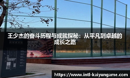王少杰的奋斗历程与成就探秘：从平凡到卓越的成长之路