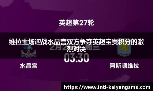 维拉主场迎战水晶宫双方争夺英超宝贵积分的激烈对决