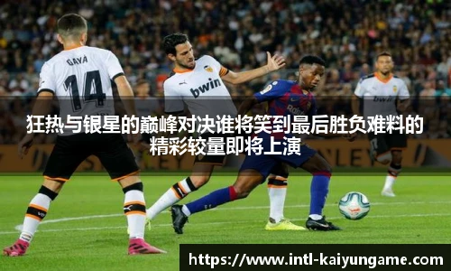 狂热与银星的巅峰对决谁将笑到最后胜负难料的精彩较量即将上演