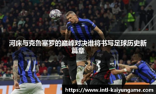 河床与克鲁塞罗的巅峰对决谁将书写足球历史新篇章