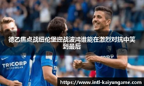 德乙焦点战纽伦堡迎战波鸿谁能在激烈对抗中笑到最后